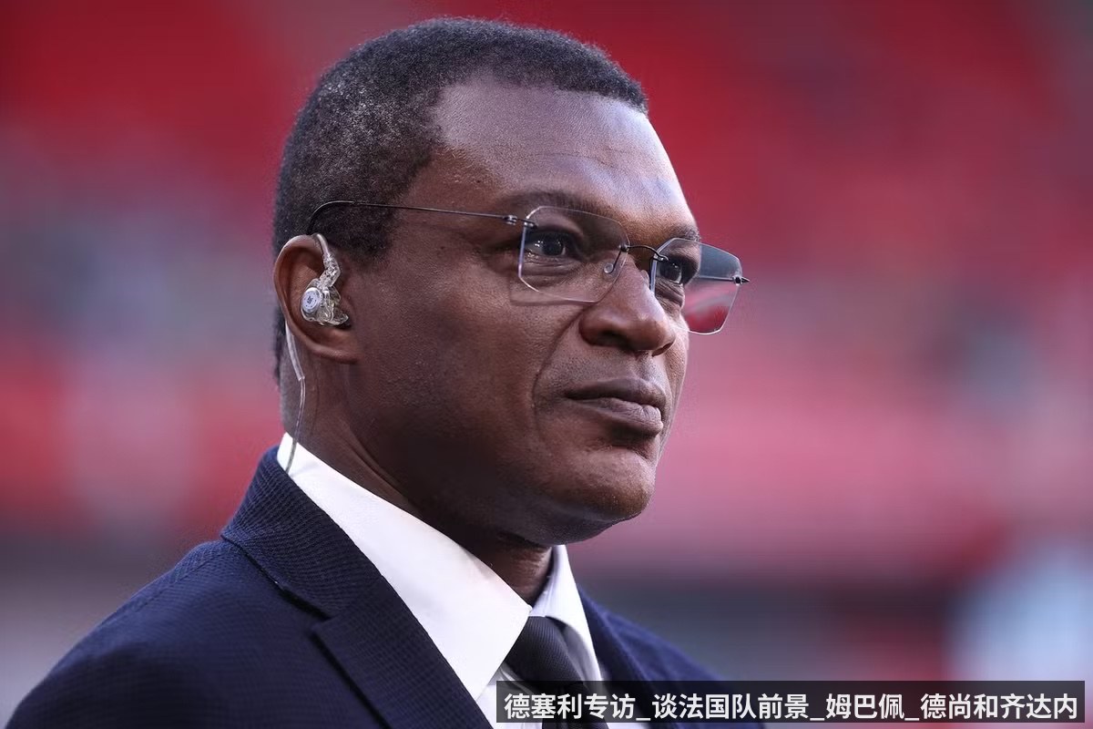 德塞利专访_谈法国队前景_姆巴佩_德尚和齐达内